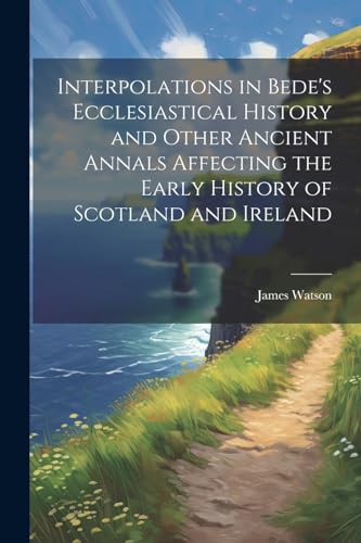 Interpolations in Bede's Ecclesiastical History and Other Ancient Annals Affecting the Early History of Scotland and Ireland von Legare Street Press