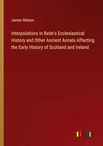 Interpolations in Bede's Ecclesiastical History and Other Ancient Annals Affecting the Early History of Scotland and Ireland von Outlook Verlag