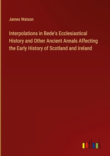 Interpolations in Bede's Ecclesiastical History and Other Ancient Annals Affecting the Early History of Scotland and Ireland von Outlook Verlag