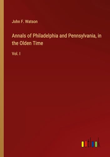 Annals of Philadelphia and Pennsylvania, in the Olden Time: Vol. I von Outlook Verlag