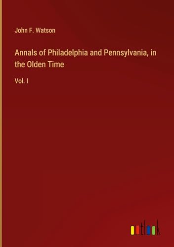 Annals of Philadelphia and Pennsylvania, in the Olden Time: Vol. I Annals of Philadelphia and Pennsylvania, in the Olden Time: Vol. I von Outlook Verlag