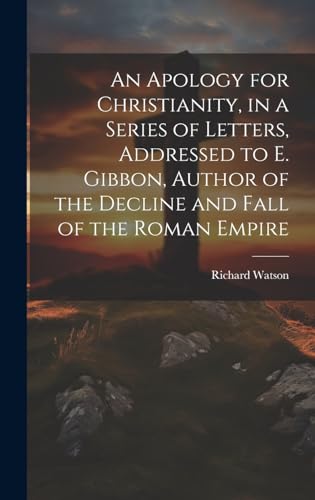An Apology for Christianity, in a Series of Letters, Addressed to E. Gibbon, Author of the Decline and Fall of the Roman Empire von Legare Street Press