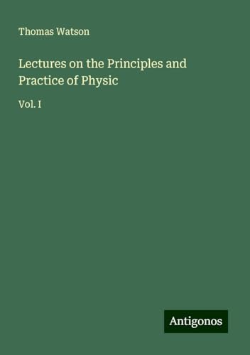 Lectures on the Principles and Practice of Physic: Vol. I Lectures on the Principles and Practice of Physic: Vol. I von Antigonos Verlag