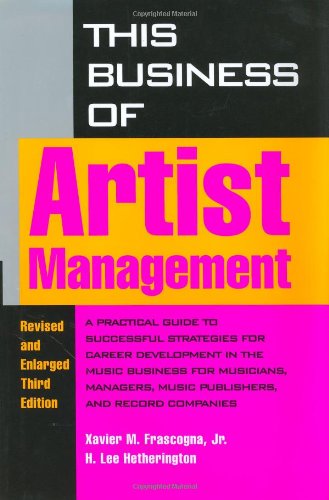 This Business of Artist Management: Practical Guide to Successful Strategies for Career Development in the Music Business for Musicians, Managers, Music Publishers and Record Companies