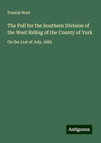 The Poll for the Southern Division of the West Riding of the County of York: On the 21st of July, 1865 von Antigonos Verlag