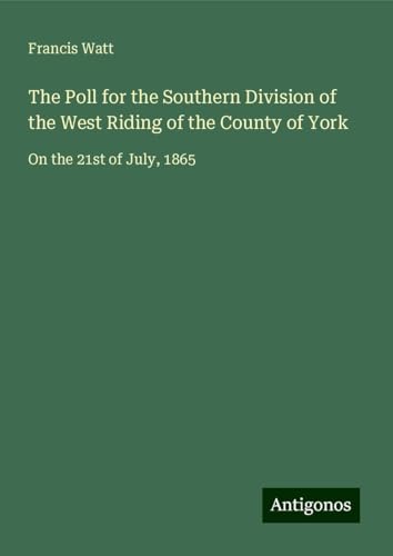 The Poll for the Southern Division of the West Riding of the County of York: On the 21st of July, 1865 von Antigonos Verlag