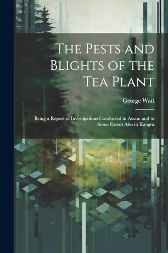 The Pests and Blights of the Tea Plant: Being a Report of Investigations Conducted in Assam and to Some Extent Also in Kangra von Legare Street Press