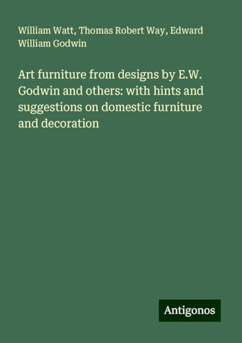 Art furniture from designs by E.W. Godwin and others: with hints and suggestions on domestic furniture and decoration von Antigonos Verlag