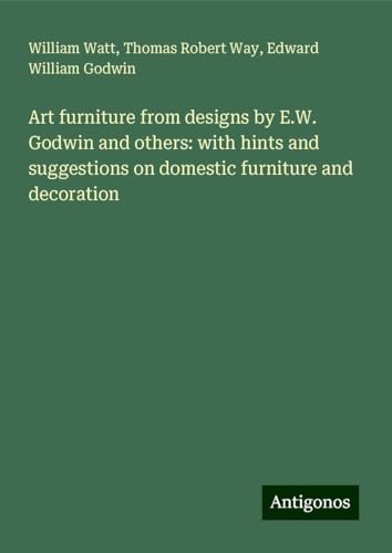 Art furniture from designs by E.W. Godwin and others: with hints and suggestions on domestic furniture and decoration von Antigonos Verlag