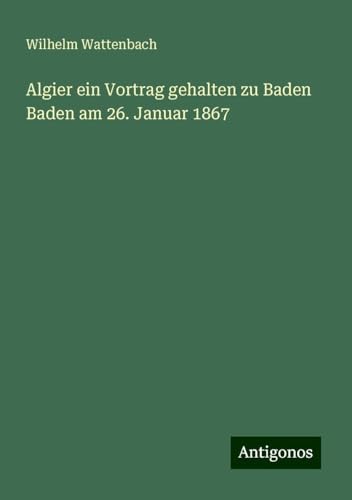 Algier ein Vortrag gehalten zu Baden Baden am 26. Januar 1867 von Antigonos Verlag