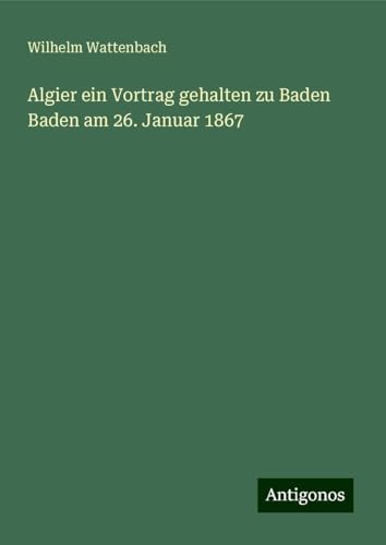 Algier ein Vortrag gehalten zu Baden Baden am 26. Januar 1867 von Antigonos Verlag