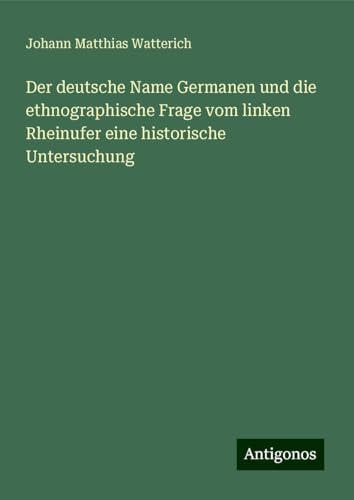 Der deutsche Name Germanen und die ethnographische Frage vom linken Rheinufer eine historische Untersuchung von Antigonos Verlag