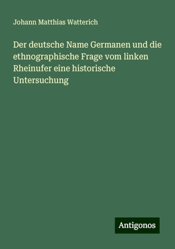 Der deutsche Name Germanen und die ethnographische Frage vom linken Rheinufer eine historische Untersuchung von Antigonos Verlag