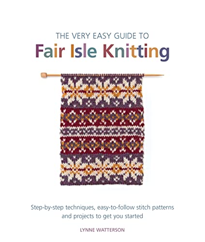 The Very Easy Guide to Fair Isle Knitting: Step-By-Step Techniques, Easy-to-Follow Stitch Patterns, and Projects to Get You Started
