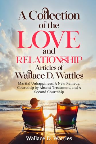 A Collection of the Love and Relationship Articles of Wallace D. Wattles: Marital Unhappiness: A New Remedy, Courtship by Absent Treatment, and A Second Courtship von Independently published