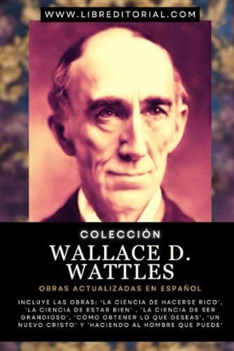 Colección Wallace D. Wattles - Obras Actualizadas EN ESPAÑOL: Incluye las Obras: 'La Ciencia de Hacerse Rico', 'La Ciencia de Estar Bien' , 'La ... YO SOY - Autores del Nuevo Pensamiento) von Independently published
