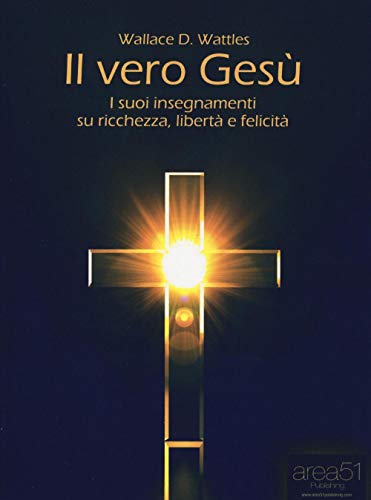 Il vero Gesù: I suoi insegnamenti su ricchezza, libertà e felicità (Self-Help e Scienza della Mente) von Area51 Publishing