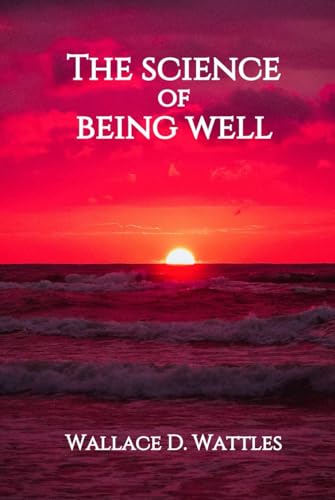 THE SCIENCE OF BEING WELL BY WALLACE D. WATTLES: From The Author of The Science of Getting Rich von Independently published