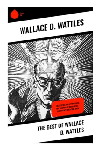 The Best of Wallace D. Wattles: The Science of Getting Rich, The Science of Being Well & The Science of Being Great von Sharp Ink