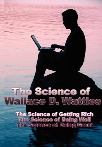 The Science of Wallace D. Wattles: The Science of Getting Rich, the Science of Being Well, the Science of Being Great