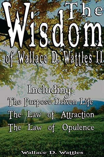 The Wisdom of Wallace D. Wattles II - Including: The Purpose Driven Life, The Law of Attraction & The Law of Opulence von www.bnpublishing.com