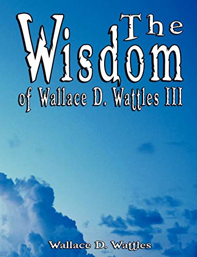 The Wisdom of Wallace D. Wattles III - Including: The Science of Mind, The Road to Power AND Your Invisible Power The Wisdom of Wallace D. Wattles III - Including: The Science of Mind, The Road to Power AND Your Invisible Power