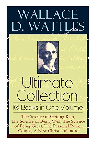 Wallace D. Wattles Ultimate Collection – 10 Books in One Volume: The Science of Getting Rich, The Science of Being Well, The Science of Being Great, The Personal Power Course, A New Christ and more von E-Artnow