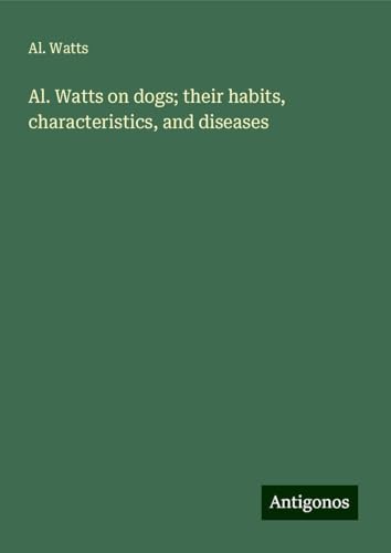 Al. Watts on dogs; their habits, characteristics, and diseases von Antigonos Verlag
