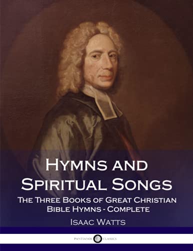 Hymns and Spiritual Songs: The Three Books of Great Christian Bible Hymns - Complete