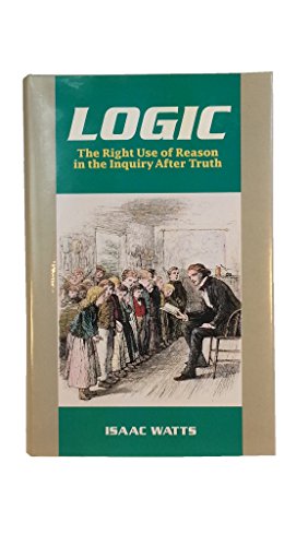 Logic, or the Right Use of Reason in the Inquiry After Truth With a Variety of Rules to Guard Against Error in the Affairs of Religion and Human Life,