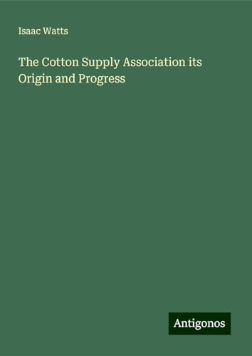 The Cotton Supply Association its Origin and Progress von Antigonos Verlag