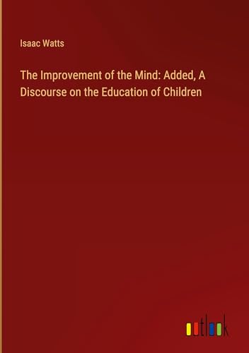 The Improvement of the Mind: Added, A Discourse on the Education of Children von Outlook Verlag
