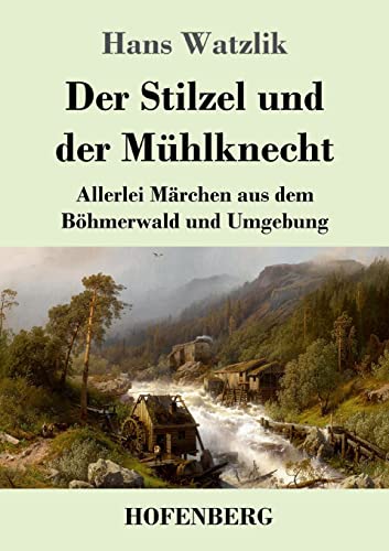 Der Stilzel und der Mühlknecht: Allerlei Märchen aus dem Böhmerwald und Umgebung von Hofenberg