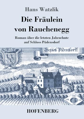 Die Fräulein von Rauchenegg: Roman über die letzten Jahrzehnte auf Schloss Püdensdorf von Hofenberg