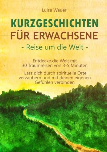 Kurzgeschichten für Erwachsene – Reise um die Welt: Entdecke die Welt mit 30 Traumreisen von 3-5 Minuten - Lass dich durch spirituelle Orte verzaubern und mit deinen eigenen Gefühlen verbinden