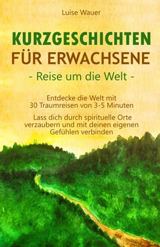 Kurzgeschichten für Erwachsene – Reisen um die Welt: Entdecke die Welt mit 30 Traumreisen von 3-5 Minuten - Lass dich durch spirituelle Orte verzaubern und mit deinen eigenen Gefühlen verbinden von Luise Wauer