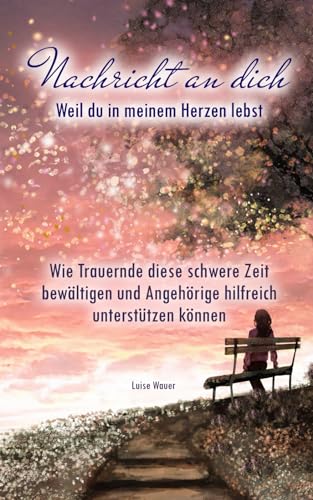 Nachricht an dich: Weil du in meinem Herzen lebst - Wie Trauernde diese schwere Zeit bewältigen und Angehörige hilfreich unterstützen können von Luise Wauer