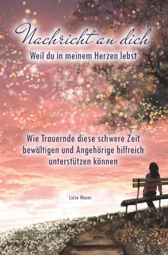 Nachricht an dich: Weil du in meinem Herzen lebst: Wie Trauernde diese schwere Zeit bewältigen und Angehörige hilfreich unterstützen können von tolino media