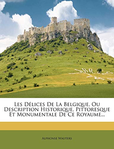 Les Délices De La Belgique, Ou Description Historique, Pittoresque Et Monumentale De Ce Royaume...
