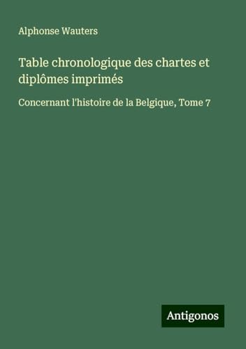 Table chronologique des chartes et diplômes imprimés: Concernant l'histoire de la Belgique, Tome 7 von Antigonos Verlag