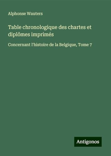 Table chronologique des chartes et diplômes imprimés: Concernant l'histoire de la Belgique, Tome 7 von Antigonos Verlag