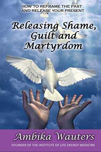 Releasing Shame, Guilt and Martyrdom (Releasing Shame, Guilt and Martyrdom: Reframe the past and release your present)