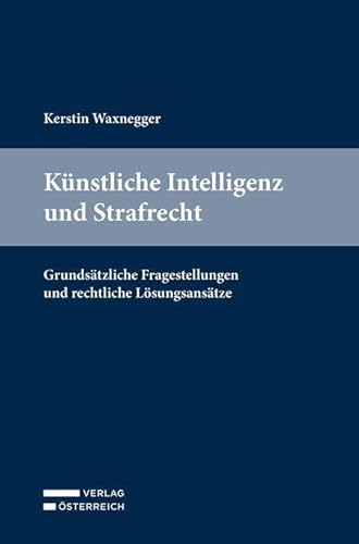 Künstliche Intelligenz und Strafrecht: Grundsätzliche Fragestellungen und rechtliche Lösungsansätze von Verlag Österreich