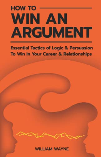 How to Win An Argument: Essential Tactics of Logic and Persuasion to Win In Your Career and Relationships (Mastering Charisma & Connection, Band 1) von Independently published