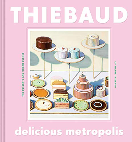 Delicious Metropolis: The Desserts and Urban Scenes of Wayne Thiebaud (Fine Art Book, California Artist Gift Book, Book of Cityscapes and Sweets)