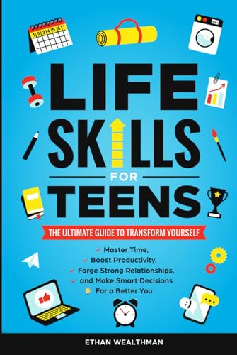 Life Skills for Teens: The Ultimate Guide to Transform Yourself Master Time, Boost Productivity, Forge Strong Relationships, and Make Smart Decisions for a Better You