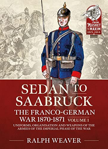 Saarbruck to Sedan: The Franco-German War 1870-1871; Uniforms, Organisation and Weapons of the Armies of the Imperial Phase of the War (1) (From Musket to Maxim; 1815-1914, 17, Band 1) von Helion & Company