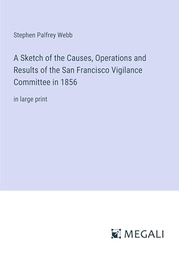 A Sketch of the Causes, Operations and Results of the San Francisco Vigilance Committee in 1856: in large print von Megali Verlag