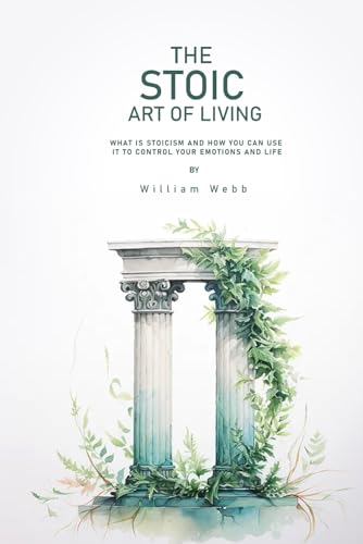 The Stoic Art of Living: What Is Stoicism and How You Can Use It To Control Your Emotions And Life von Independently published