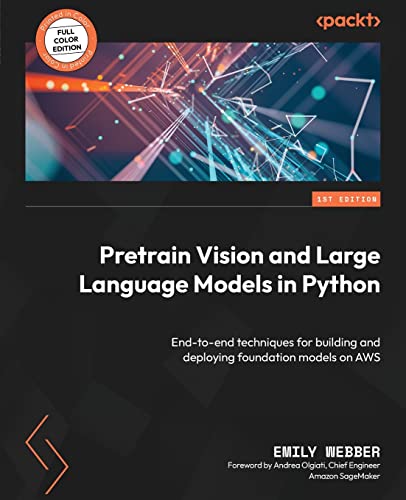 Pretrain Vision and Large Language Models in Python: End-to-end techniques for building and deploying foundation models on AWS von Packt Publishing